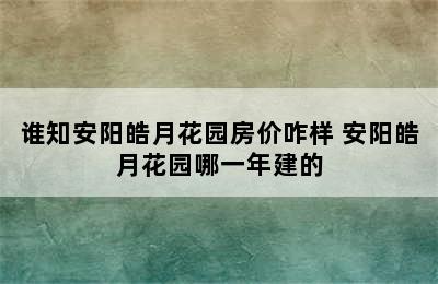 谁知安阳皓月花园房价咋样 安阳皓月花园哪一年建的